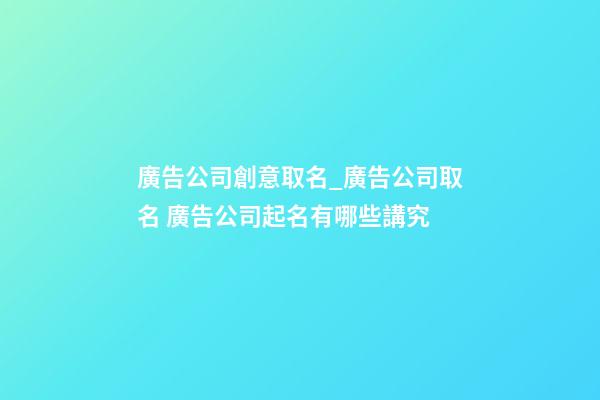 廣告公司創意取名_廣告公司取名 廣告公司起名有哪些講究-第1張-公司起名-玄機派